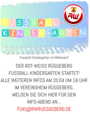 Fussball-Kindergarten im Höhendorf DER ROT-WEISS RÜGGEBERG  FUSSBALL-KINDERGARTEN STARTET! ALLE WEITEREN INFOS AM 20.04 UM 18 UHR IM VEREINSHEIM RÜGGEBERG.  MELDEN SIE SICH HIER FÜR DEN  INFO-ABEND AN…  FUKI@RWRUEGGEBERG.DE